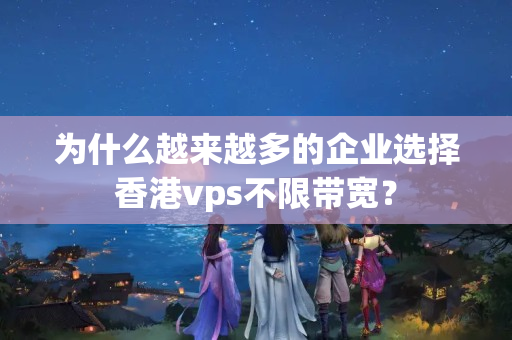 為什么越來(lái)越多的企業(yè)選擇香港vps不限帶寬？