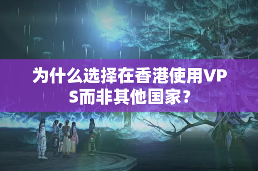 為什么選擇在香港使用VPS而非其他國家？