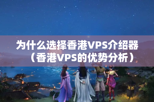 為什么選擇香港VPS介紹器（香港VPS的優(yōu)勢分析）