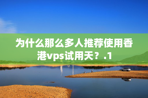 為什么那么多人推薦使用香港vps試用天？