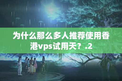 為什么那么多人推薦使用香港vps試用天？