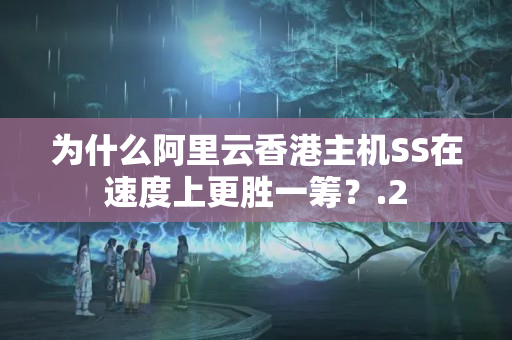 為什么阿里云香港主機SS在速度上更勝一籌？