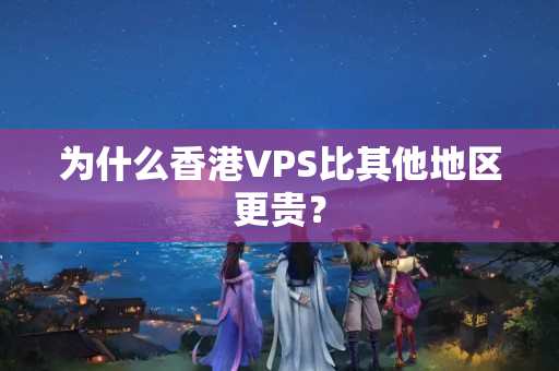 為什么香港VPS比其他地區(qū)更貴？