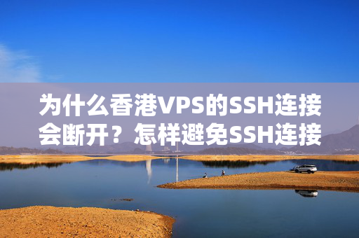 為什么香港VPS的SSH連接會斷開？怎樣避免SSH連接不穩(wěn)定問題？4825