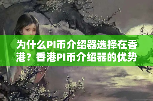 為什么PI幣介紹器選擇在香港？香港PI幣介紹器的優(yōu)勢(shì)有哪些？