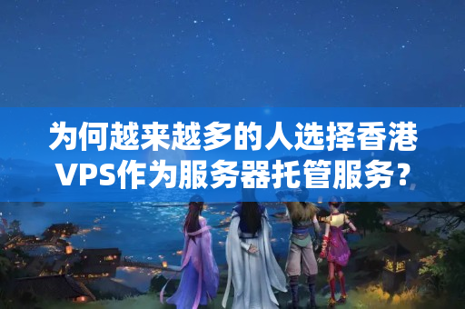 為何越來越多的人選擇香港VPS作為服務(wù)器托管服務(wù)？