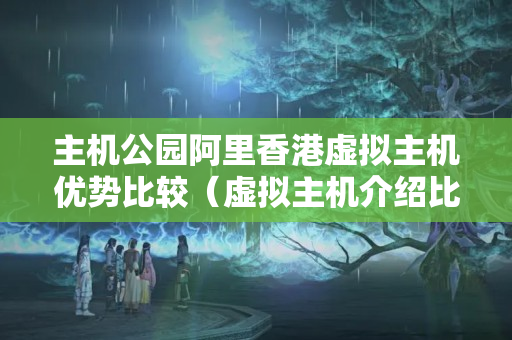 主機公園阿里香港虛擬主機優(yōu)勢比較（虛擬主機介紹比較）