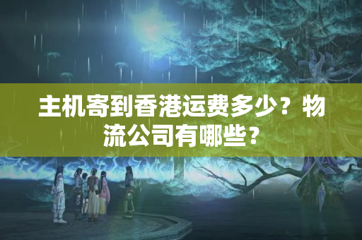 主機寄到香港運費多少？物流公司有哪些？