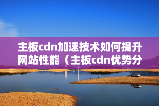 主板cdn加速技術如何提升網站性能（主板cdn優(yōu)勢分析）