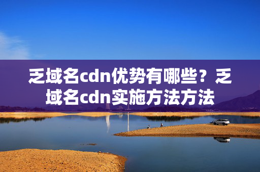 乏域名cdn優(yōu)勢有哪些？乏域名cdn實(shí)施方法方法