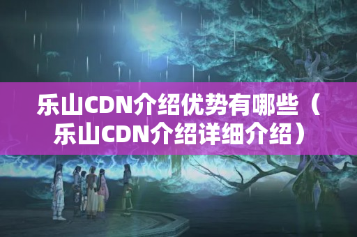 樂山CDN介紹優(yōu)勢有哪些（樂山CDN介紹詳細介紹）