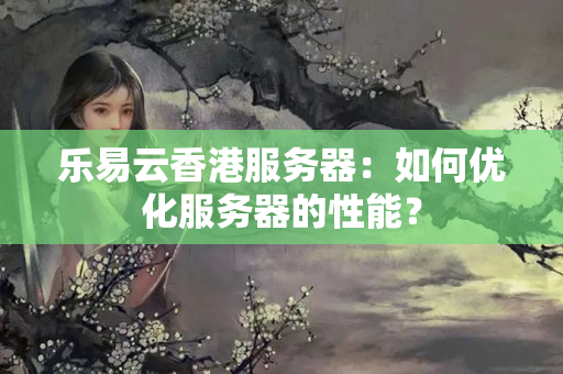 樂易云香港服務(wù)器：如何優(yōu)化服務(wù)器的性能？