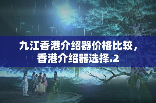 九江香港介紹器價格比較，香港介紹器選擇