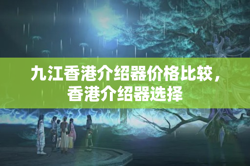 九江香港介紹器價格比較，香港介紹器選擇