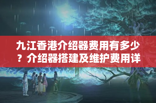 九江香港介紹器費用有多少？介紹器搭建及維護(hù)費用詳解