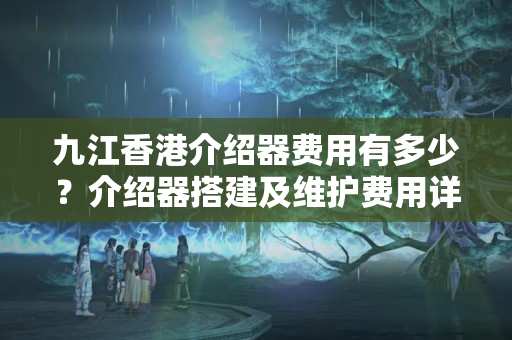 九江香港介紹器費用有多少？介紹器搭建及維護(hù)費用詳解