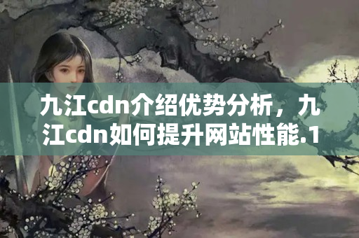 九江cdn介紹優(yōu)勢分析，九江cdn如何提升網(wǎng)站性能