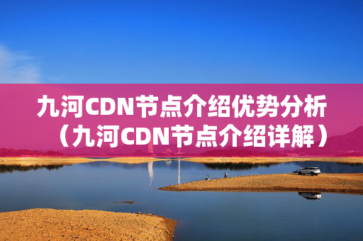 九河CDN節(jié)點(diǎn)介紹優(yōu)勢(shì)分析（九河CDN節(jié)點(diǎn)介紹詳解）