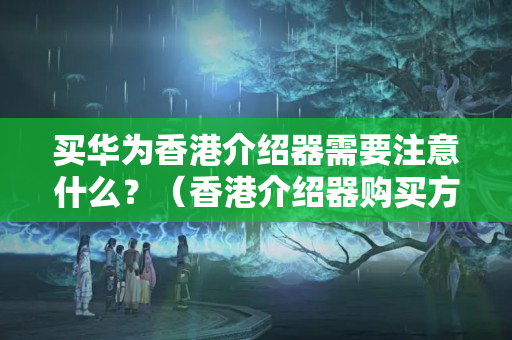 買華為香港介紹器需要注意什么？（香港介紹器購(gòu)買方法）