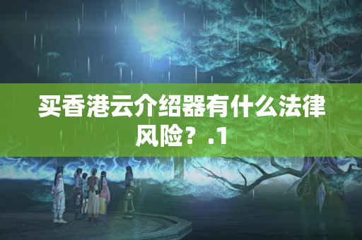 買香港云介紹器有什么法律風(fēng)險？