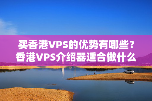 買香港VPS的優(yōu)勢有哪些？香港VPS介紹器適合做什么？