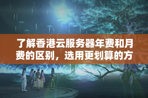 了解香港云服務(wù)器年費(fèi)和月費(fèi)的區(qū)別，選用更劃算的方式購買