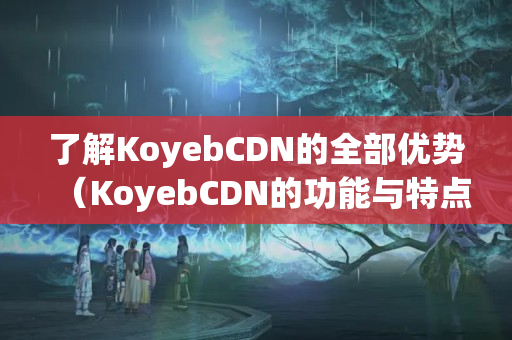 了解KoyebCDN的全部優(yōu)勢（KoyebCDN的功能與特點）