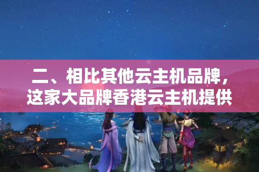 二、相比其他云主機品牌，這家大品牌香港云主機提供商最具有性價比的特點是什么？