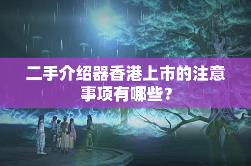 二手介紹器香港上市的注意事項(xiàng)有哪些？