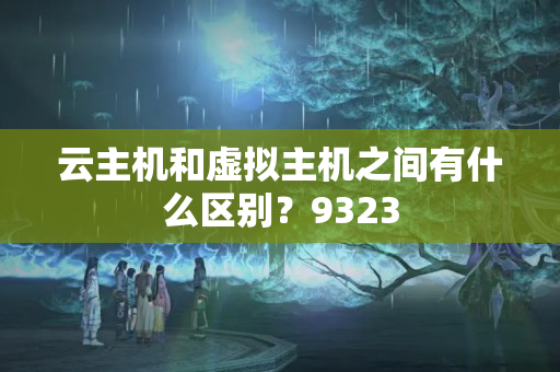 云主機(jī)和虛擬主機(jī)之間有什么區(qū)別？9323