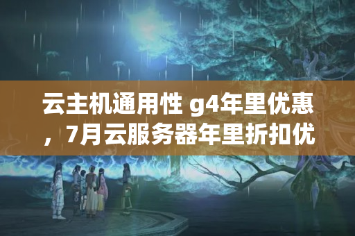 云主機(jī)通用性 g4年里優(yōu)惠，7月云服務(wù)器年里折扣優(yōu)惠要多少錢？