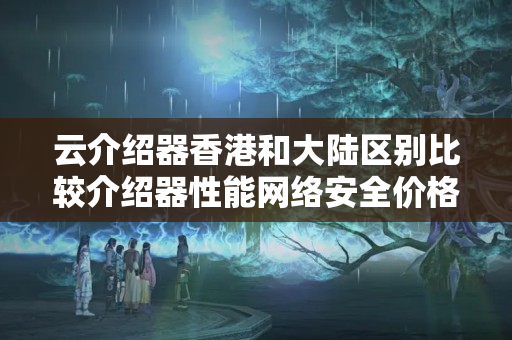 云介紹器香港和大陸區(qū)別比較介紹器性能網(wǎng)絡(luò)安全價格等