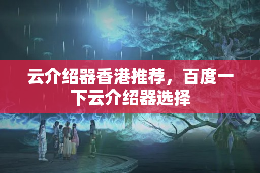 云介紹器香港推薦，百度一下云介紹器選擇