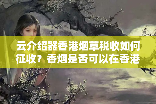 云介紹器香港煙草稅收如何征收？香煙是否可以在香港銷(xiāo)售？