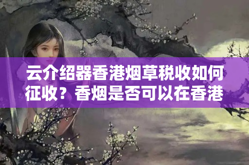 云介紹器香港煙草稅收如何征收？香煙是否可以在香港銷(xiāo)售？