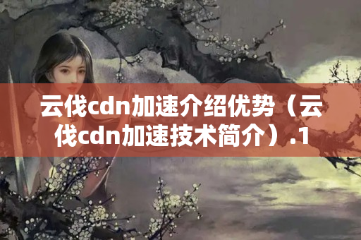 云伐cdn加速介紹優(yōu)勢（云伐cdn加速技術(shù)簡介）