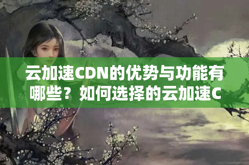 云加速CDN的優(yōu)勢(shì)與功能有哪些？如何選擇的云加速CDN介紹？