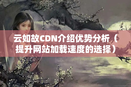 云如故CDN介紹優(yōu)勢分析（提升網(wǎng)站加載速度的選擇）