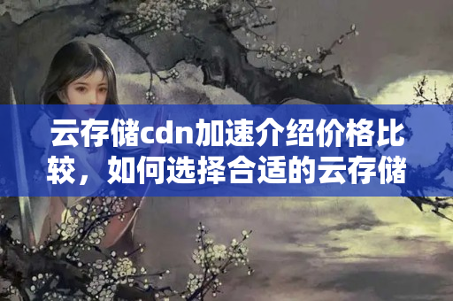 云存儲cdn加速介紹價格比較，如何選擇合適的云存儲介紹