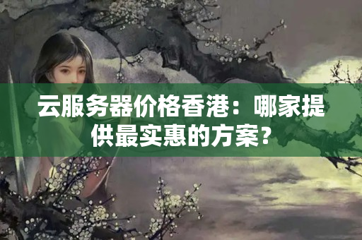 云服務(wù)器價格香港：哪家提供最實(shí)惠的方案？