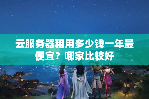 云服務(wù)器租用多少錢一年最便宜？哪家比較好