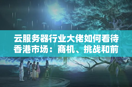 云服務(wù)器行業(yè)大佬如何看待香港市場：商機、挑戰(zhàn)和前景1048