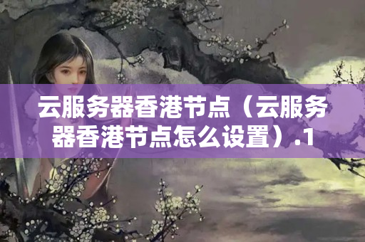 云服務(wù)器香港節(jié)點（云服務(wù)器香港節(jié)點怎么設(shè)置）