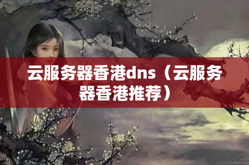 云服務(wù)器香港dns（云服務(wù)器香港推薦）