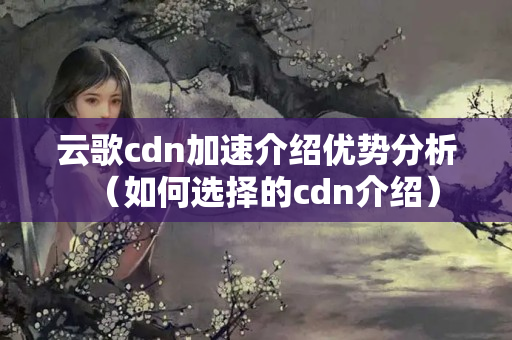 云歌cdn加速介紹優(yōu)勢分析（如何選擇的cdn介紹）