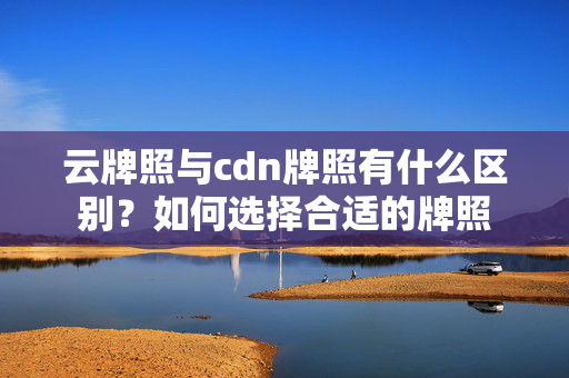 云牌照與cdn牌照有什么區(qū)別？如何選擇合適的牌照