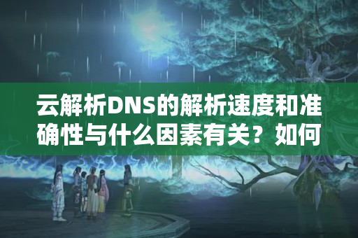 云解析DNS的解析速度和準確性與什么因素有關(guān)？如何在選擇云解析DNS時進行權(quán)衡？