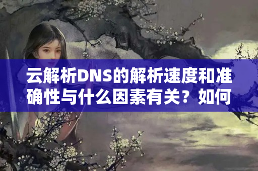 云解析DNS的解析速度和準確性與什么因素有關(guān)？如何在選擇云解析DNS時進行權(quán)衡？