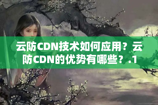 云防CDN技術(shù)如何應(yīng)用？云防CDN的優(yōu)勢有哪些？