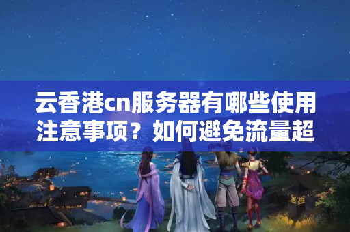 云香港cn服務(wù)器有哪些使用注意事項(xiàng)？如何避免流量超限？